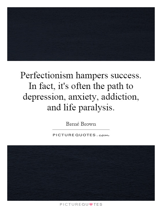 Perfectionism hampers success. In fact, it's often the path to depression, anxiety, addiction, and life paralysis Picture Quote #1