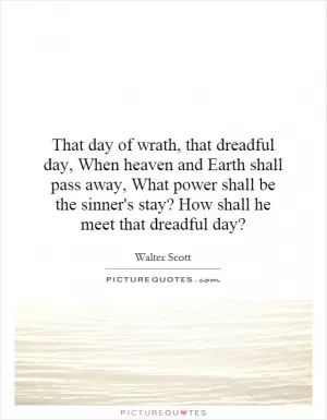 That day of wrath, that dreadful day, When heaven and Earth shall pass away, What power shall be the sinner's stay? How shall he meet that dreadful day? Picture Quote #1