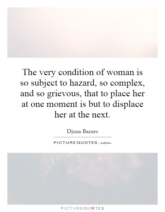 The very condition of woman is so subject to hazard, so complex, and so grievous, that to place her at one moment is but to displace her at the next Picture Quote #1