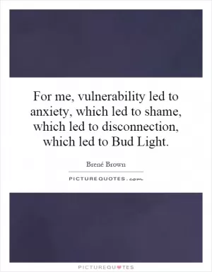 For me, vulnerability led to anxiety, which led to shame, which led to disconnection, which led to Bud Light Picture Quote #1