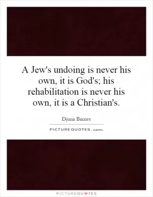 A Jew's undoing is never his own, it is God's; his rehabilitation is never his own, it is a Christian's Picture Quote #1