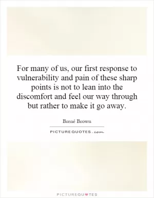 For many of us, our first response to vulnerability and pain of these sharp points is not to lean into the discomfort and feel our way through but rather to make it go away Picture Quote #1