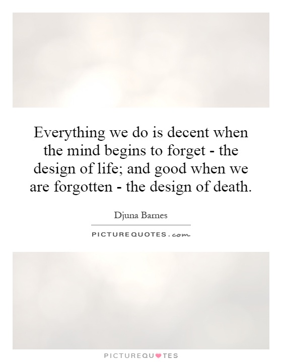 Everything we do is decent when the mind begins to forget - the design of life; and good when we are forgotten - the design of death Picture Quote #1