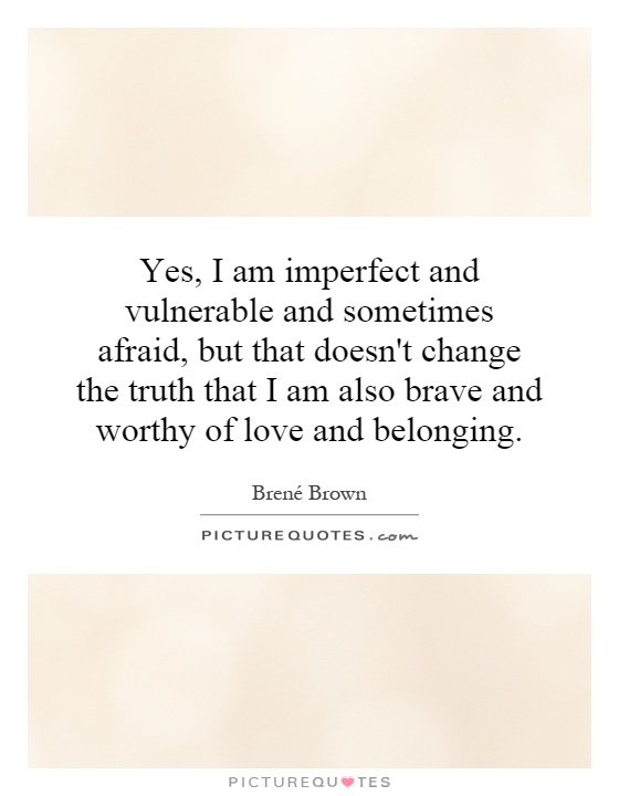 Yes, I am imperfect and vulnerable and sometimes afraid, but that doesn't change the truth that I am also brave and worthy of love and belonging Picture Quote #1