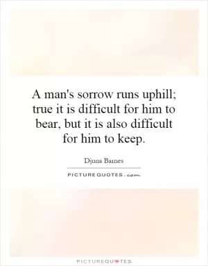 A man's sorrow runs uphill; true it is difficult for him to bear, but it is also difficult for him to keep Picture Quote #1