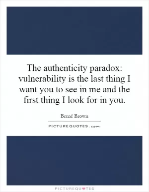 The authenticity paradox: vulnerability is the last thing I want you to see in me and the first thing I look for in you Picture Quote #1