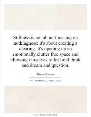 Stillness is not about focusing on nothingness; it's about creating a clearing. It's opening up an emotionally clutter free space and allowing ourselves to feel and think and dream and question Picture Quote #1