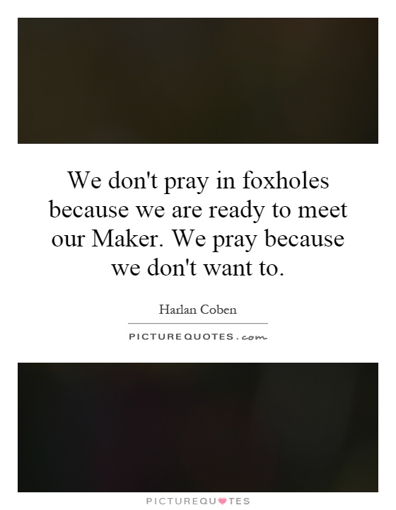 We don't pray in foxholes because we are ready to meet our Maker. We pray because we don't want to Picture Quote #1