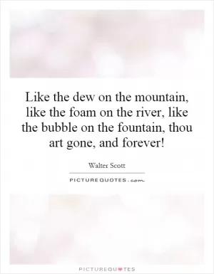 Like the dew on the mountain, like the foam on the river, like the bubble on the fountain, thou art gone, and forever! Picture Quote #1