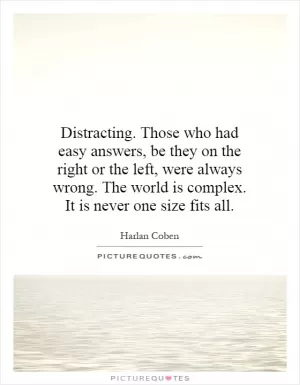 Distracting. Those who had easy answers, be they on the right or the left, were always wrong. The world is complex. It is never one size fits all Picture Quote #1