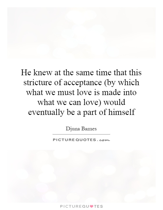 He knew at the same time that this stricture of acceptance (by which what we must love is made into what we can love) would eventually be a part of himself Picture Quote #1