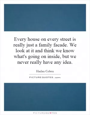 Every house on every street is really just a family facade. We look at it and think we know what's going on inside, but we never really have any idea Picture Quote #1