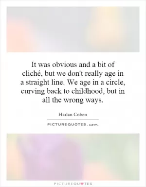 It was obvious and a bit of cliché, but we don't really age in a straight line. We age in a circle, curving back to childhood, but in all the wrong ways Picture Quote #1