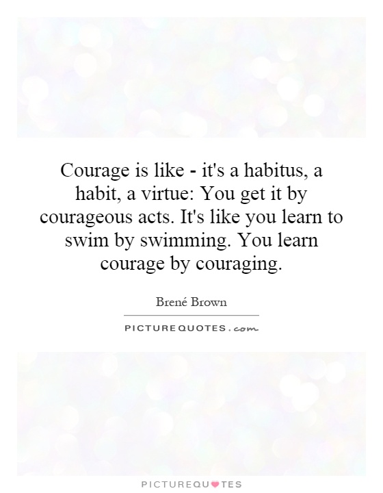Courage is like - it's a habitus, a habit, a virtue: You get it by courageous acts. It's like you learn to swim by swimming. You learn courage by couraging Picture Quote #1