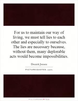 For us to maintain our way of living, we must tell lies to each other and especially to ourselves. The lies are necessary because, without them, many deplorable acts would become impossibilities Picture Quote #1