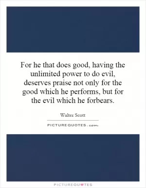 For he that does good, having the unlimited power to do evil, deserves praise not only for the good which he performs, but for the evil which he forbears Picture Quote #1