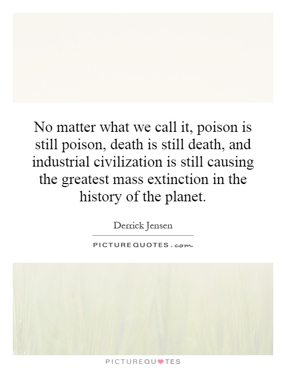No matter what we call it, poison is still poison, death is still death, and industrial civilization is still causing the greatest mass extinction in the history of the planet Picture Quote #1