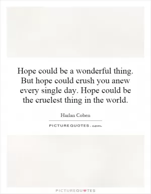 Hope could be a wonderful thing. But hope could crush you anew every single day. Hope could be the cruelest thing in the world Picture Quote #1