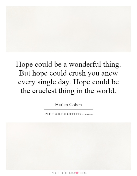 Hope could be a wonderful thing. But hope could crush you anew every single day. Hope could be the cruelest thing in the world Picture Quote #1