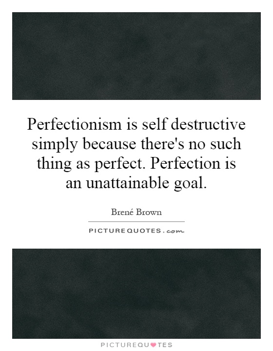 Perfectionism is self destructive simply because there's no such thing as perfect. Perfection is an unattainable goal Picture Quote #1