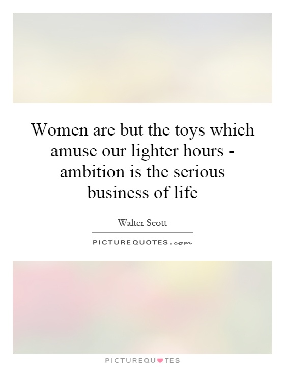 Women are but the toys which amuse our lighter hours - ambition is the serious business of life Picture Quote #1