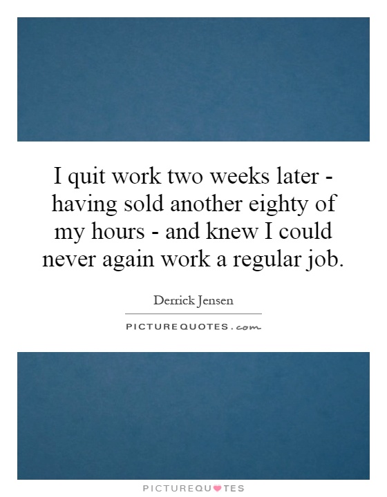 I quit work two weeks later - having sold another eighty of my hours - and knew I could never again work a regular job Picture Quote #1