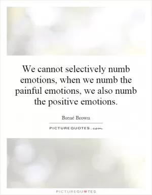 We cannot selectively numb emotions, when we numb the painful emotions, we also numb the positive emotions Picture Quote #1