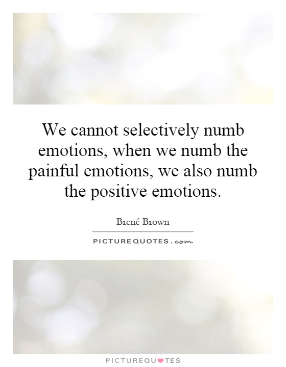 We cannot selectively numb emotions, when we numb the painful emotions, we also numb the positive emotions Picture Quote #1