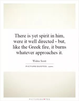 There is yet spirit in him, were it well directed - but, like the Greek fire, it burns whatever approaches it Picture Quote #1