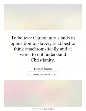 To believe Christianity stands in opposition to slavery is at best to think anachronistically and at worst to not understand Christianity Picture Quote #1