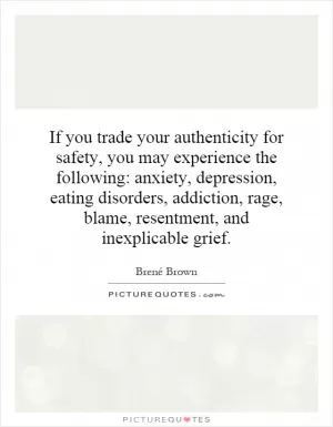 If you trade your authenticity for safety, you may experience the following: anxiety, depression, eating disorders, addiction, rage, blame, resentment, and inexplicable grief Picture Quote #1