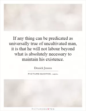 If any thing can be predicated as universally true of uncultivated man, it is that he will not labour beyond what is absolutely necessary to maintain his existence Picture Quote #1