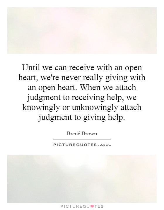 Until we can receive with an open heart, we're never really giving with an open heart. When we attach judgment to receiving help, we knowingly or unknowingly attach judgment to giving help Picture Quote #1