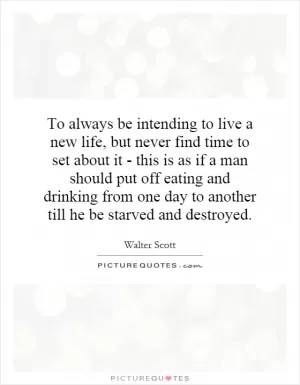 To always be intending to live a new life, but never find time to set about it - this is as if a man should put off eating and drinking from one day to another till he be starved and destroyed Picture Quote #1