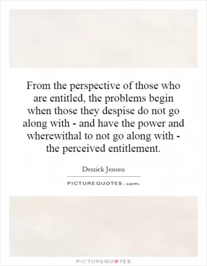 From the perspective of those who are entitled, the problems begin when those they despise do not go along with - and have the power and wherewithal to not go along with - the perceived entitlement Picture Quote #1