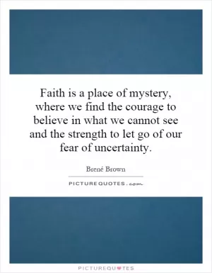 Faith is a place of mystery, where we find the courage to believe in what we cannot see and the strength to let go of our fear of uncertainty Picture Quote #1