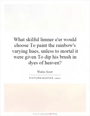 What skilful limner e'er would choose To paint the rainbow's varying hues, unless to mortal it were given To dip his brush in dyes of heaven? Picture Quote #1