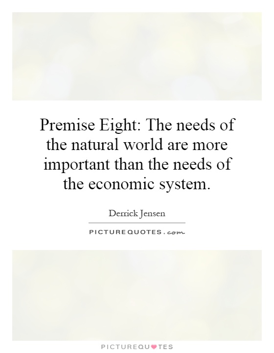 Premise Eight: The needs of the natural world are more important than the needs of the economic system Picture Quote #1