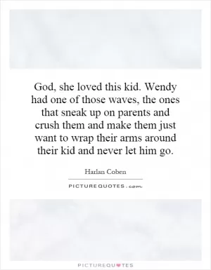 God, she loved this kid. Wendy had one of those waves, the ones that sneak up on parents and crush them and make them just want to wrap their arms around their kid and never let him go Picture Quote #1