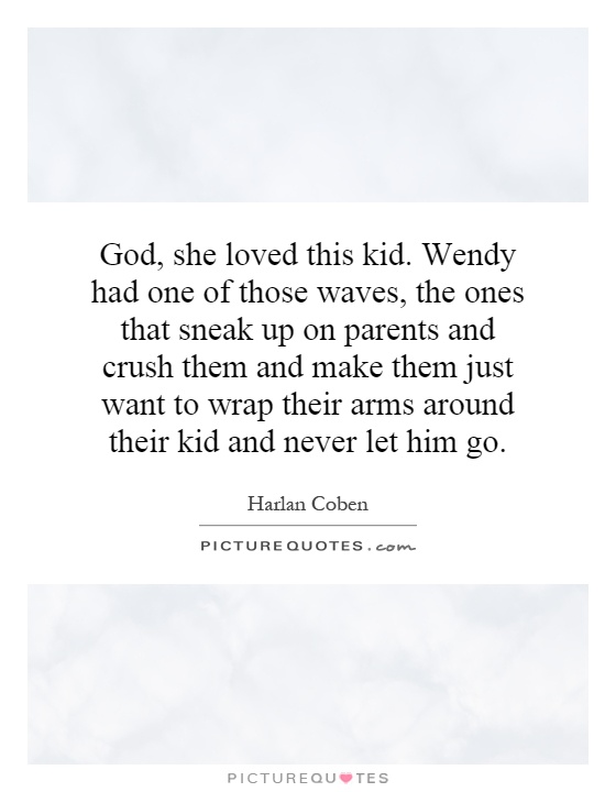 God, she loved this kid. Wendy had one of those waves, the ones that sneak up on parents and crush them and make them just want to wrap their arms around their kid and never let him go Picture Quote #1