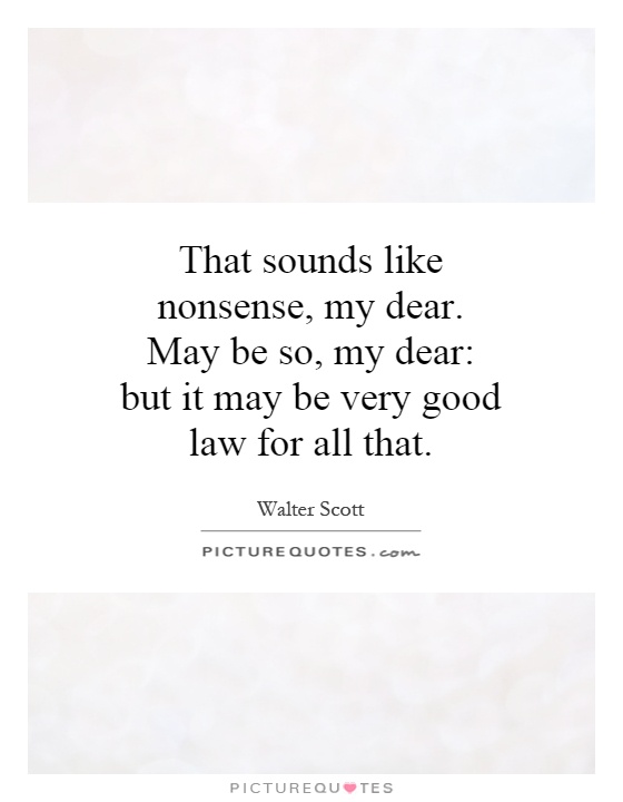 That sounds like nonsense, my dear. May be so, my dear: but it may be very good law for all that Picture Quote #1