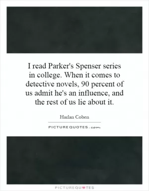 I read Parker's Spenser series in college. When it comes to detective novels, 90 percent of us admit he's an influence, and the rest of us lie about it Picture Quote #1