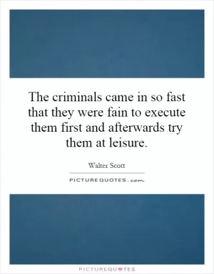 The criminals came in so fast that they were fain to execute them first and afterwards try them at leisure Picture Quote #1