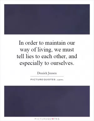 In order to maintain our way of living, we must tell lies to each other, and especially to ourselves Picture Quote #1
