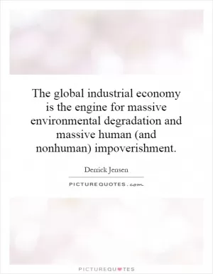 The global industrial economy is the engine for massive environmental degradation and massive human (and nonhuman) impoverishment Picture Quote #1