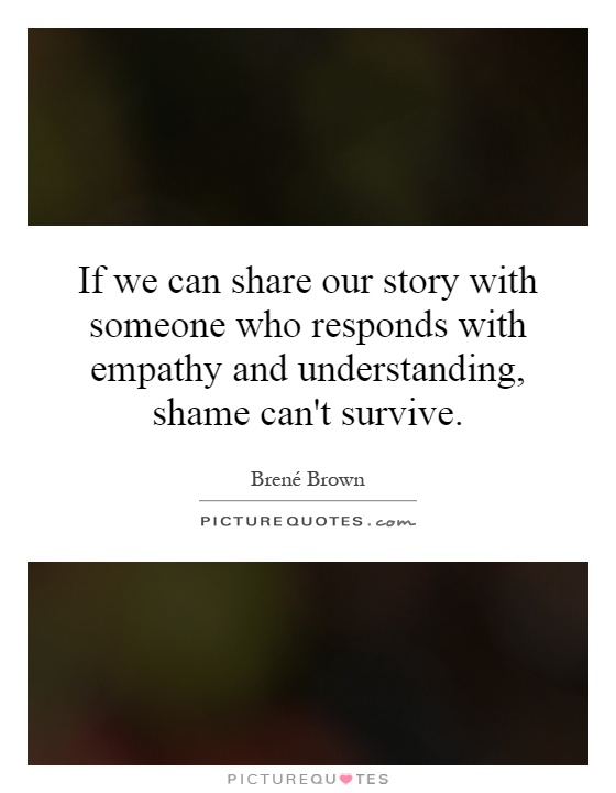 If we can share our story with someone who responds with empathy and understanding, shame can't survive Picture Quote #1