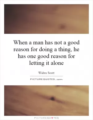 When a man has not a good reason for doing a thing, he has one good reason for letting it alone Picture Quote #1