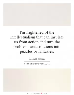 I'm frightened of the intellectualism that can insulate us from action and turn the problems and solutions into puzzles or fantasies Picture Quote #1