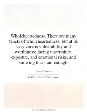 Wholeheartedness. There are many tenets of wholeheartedness, but at its very core is vulnerability and worthiness; facing uncertainty, exposure, and emotional risks, and knowing that I am enough Picture Quote #1