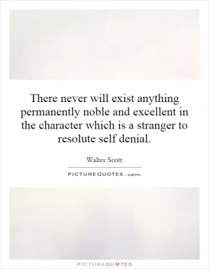 There never will exist anything permanently noble and excellent in the character which is a stranger to resolute self denial Picture Quote #1